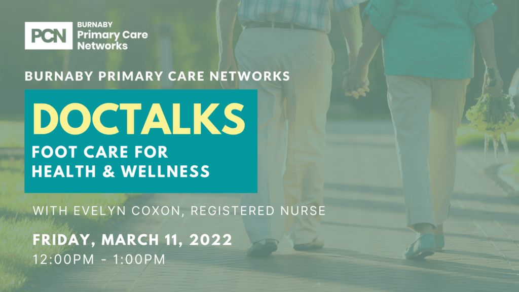 Text-based graphic with a photo of two seniors walking down a path in a park. There is a logo for the Burnaby Primary Care Networks in the top left corner. The text reads: Doctalks: Foot Care for Health & Wellness with Evelyn Coxon, Registered Nurse. Friday, March 11, 2022, 12:00PM-1:00PM.”